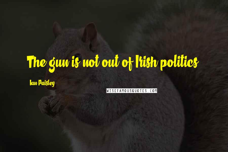 Ian Paisley Quotes: The gun is not out of Irish politics.