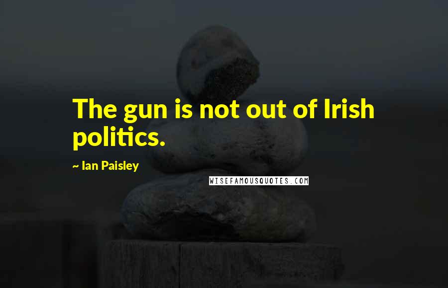 Ian Paisley Quotes: The gun is not out of Irish politics.