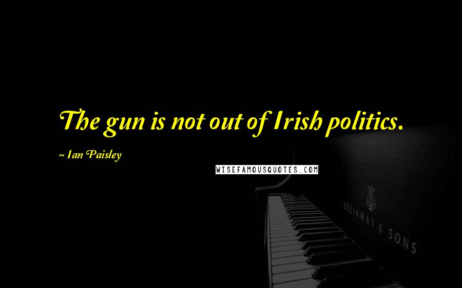 Ian Paisley Quotes: The gun is not out of Irish politics.