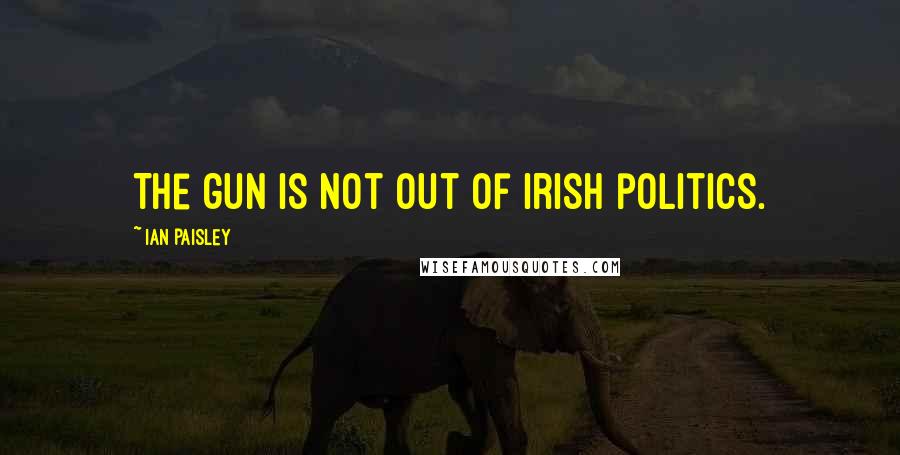 Ian Paisley Quotes: The gun is not out of Irish politics.