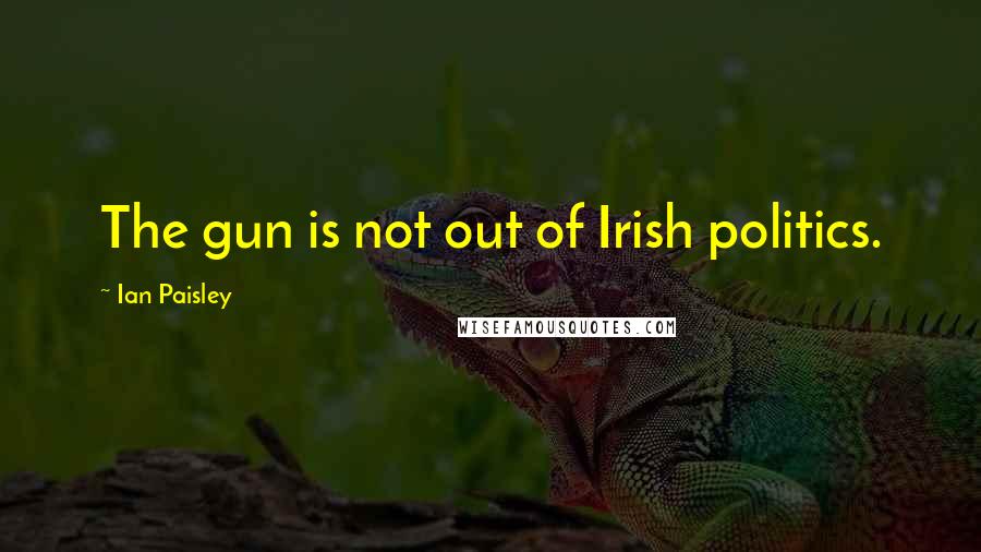 Ian Paisley Quotes: The gun is not out of Irish politics.