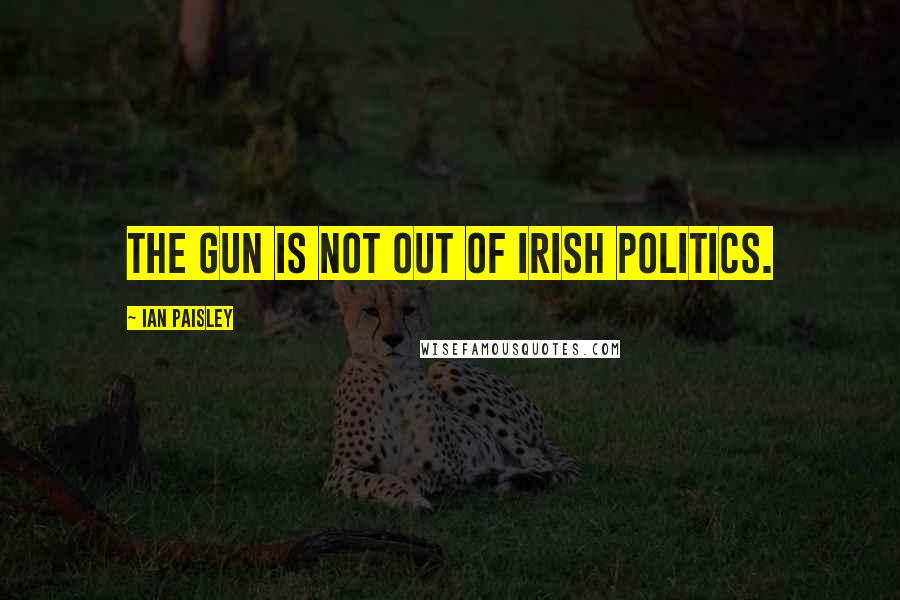 Ian Paisley Quotes: The gun is not out of Irish politics.