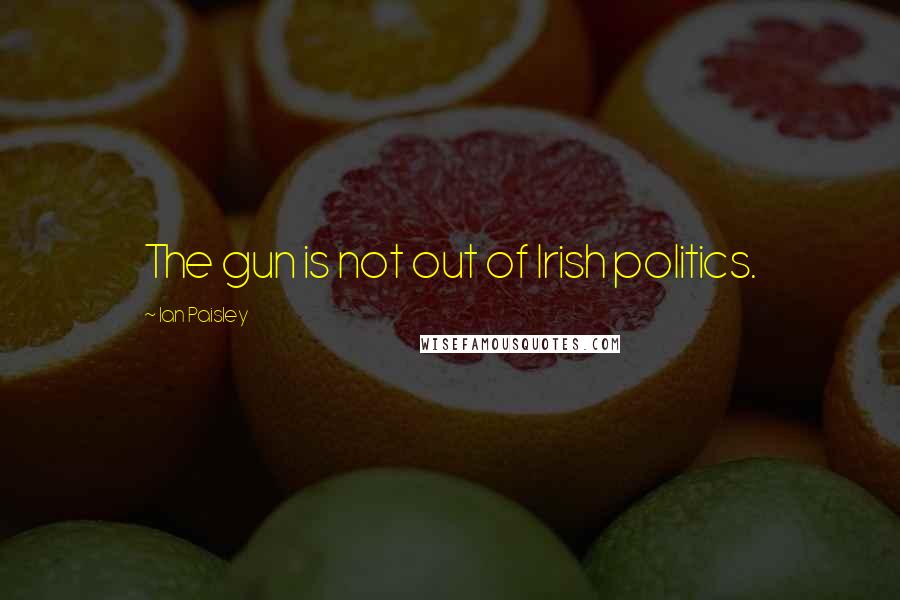 Ian Paisley Quotes: The gun is not out of Irish politics.