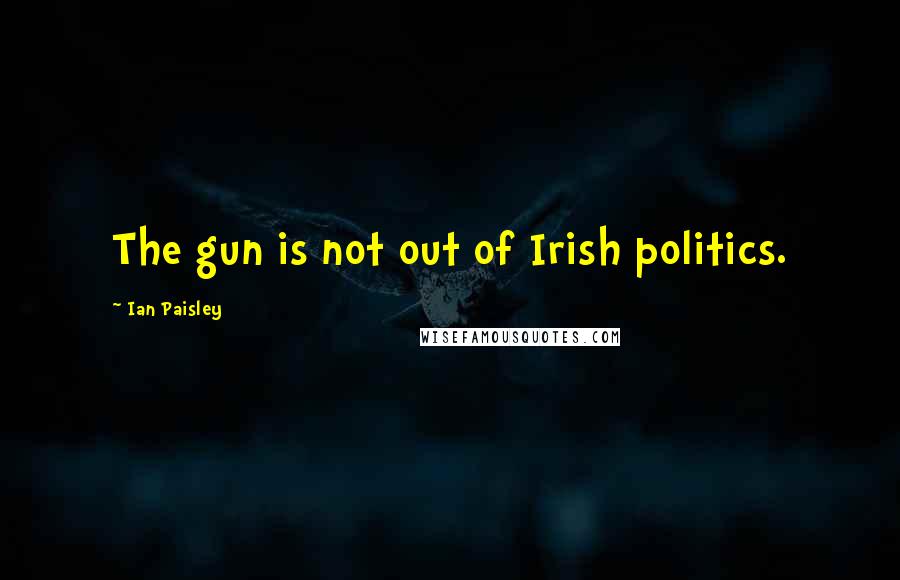Ian Paisley Quotes: The gun is not out of Irish politics.