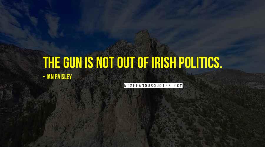 Ian Paisley Quotes: The gun is not out of Irish politics.