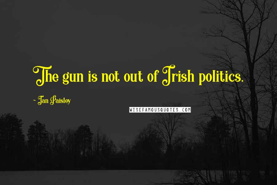 Ian Paisley Quotes: The gun is not out of Irish politics.