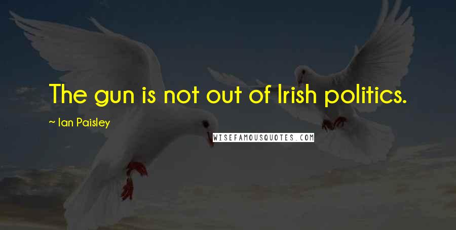 Ian Paisley Quotes: The gun is not out of Irish politics.