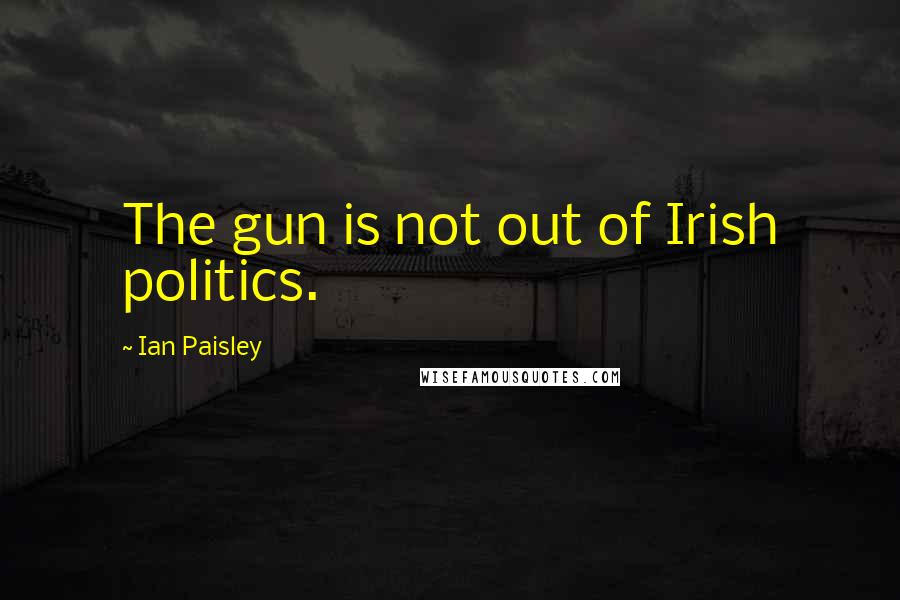 Ian Paisley Quotes: The gun is not out of Irish politics.