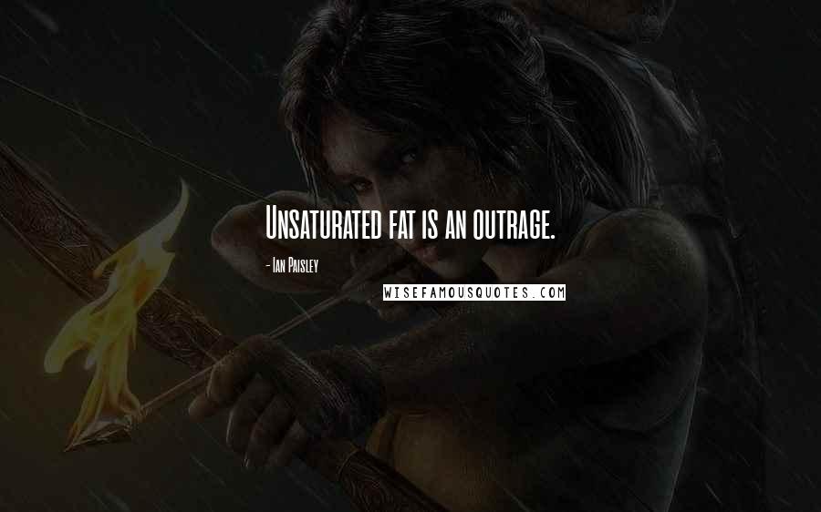 Ian Paisley Quotes: Unsaturated fat is an outrage.