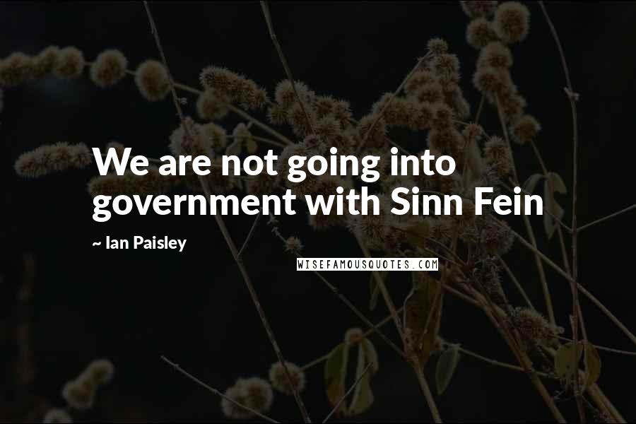 Ian Paisley Quotes: We are not going into government with Sinn Fein