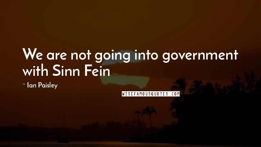 Ian Paisley Quotes: We are not going into government with Sinn Fein