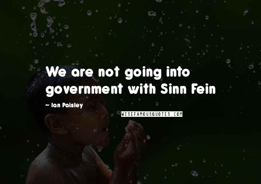 Ian Paisley Quotes: We are not going into government with Sinn Fein