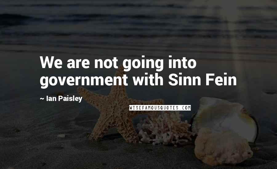 Ian Paisley Quotes: We are not going into government with Sinn Fein