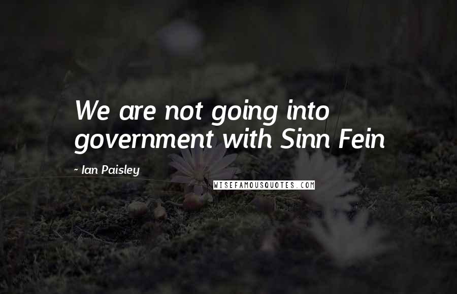 Ian Paisley Quotes: We are not going into government with Sinn Fein