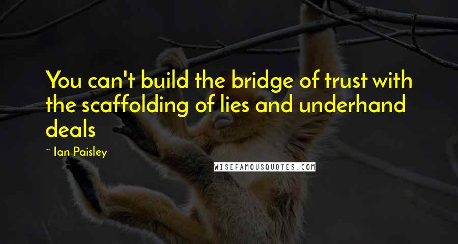 Ian Paisley Quotes: You can't build the bridge of trust with the scaffolding of lies and underhand deals