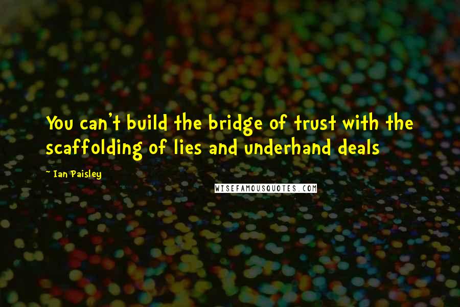 Ian Paisley Quotes: You can't build the bridge of trust with the scaffolding of lies and underhand deals