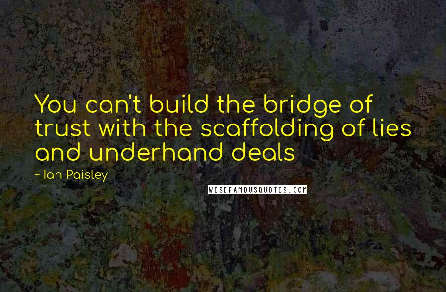 Ian Paisley Quotes: You can't build the bridge of trust with the scaffolding of lies and underhand deals