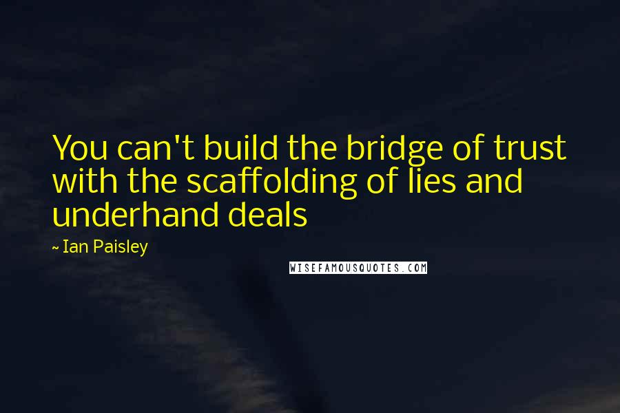 Ian Paisley Quotes: You can't build the bridge of trust with the scaffolding of lies and underhand deals