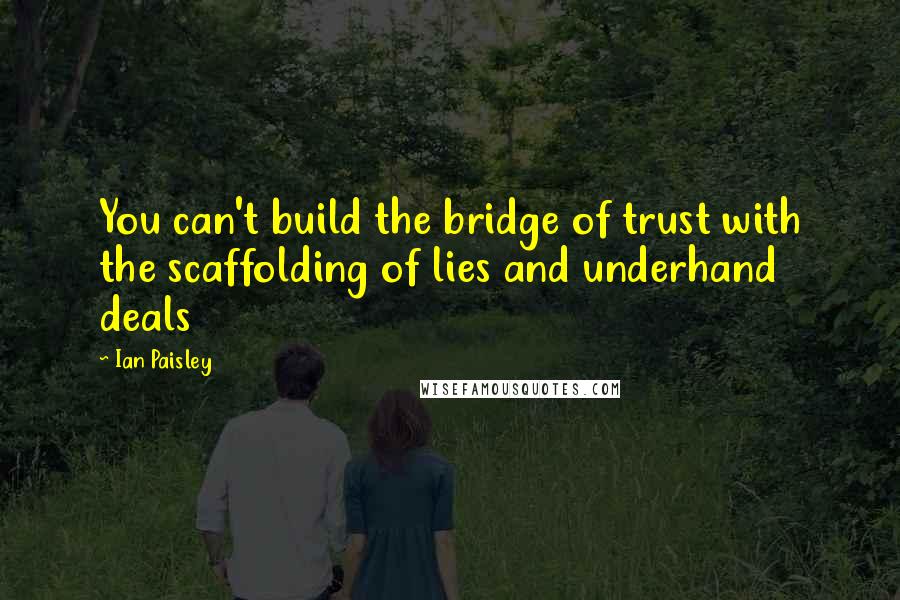 Ian Paisley Quotes: You can't build the bridge of trust with the scaffolding of lies and underhand deals