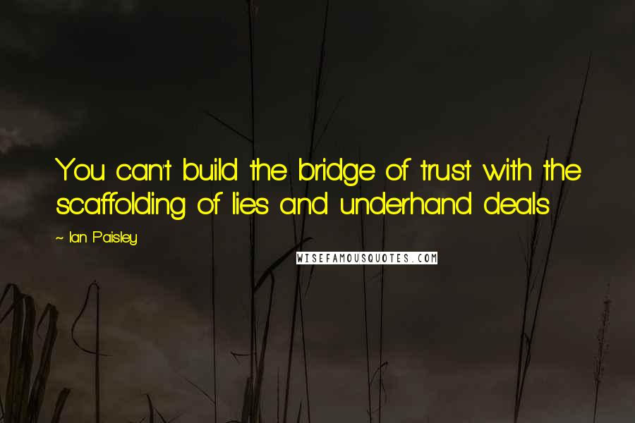 Ian Paisley Quotes: You can't build the bridge of trust with the scaffolding of lies and underhand deals