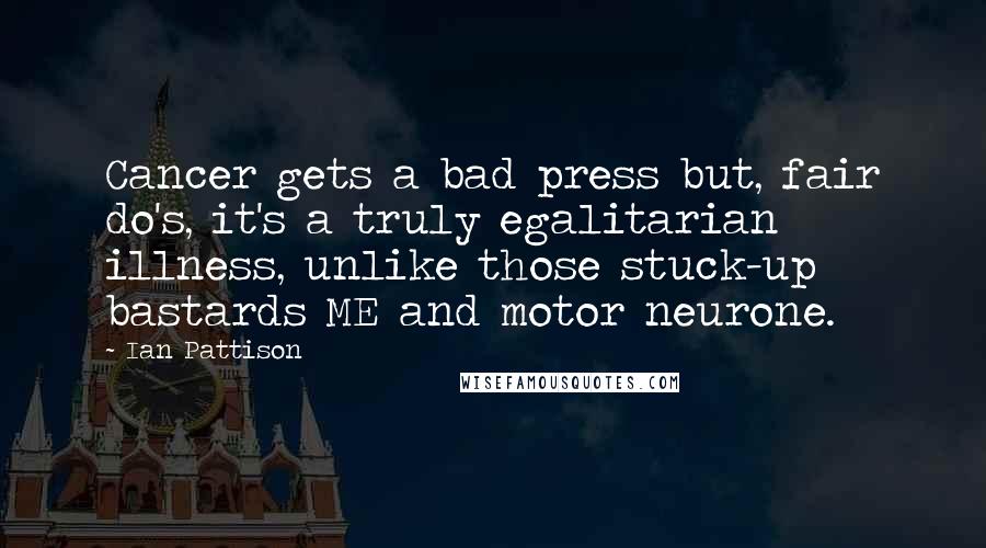 Ian Pattison Quotes: Cancer gets a bad press but, fair do's, it's a truly egalitarian illness, unlike those stuck-up bastards ME and motor neurone.