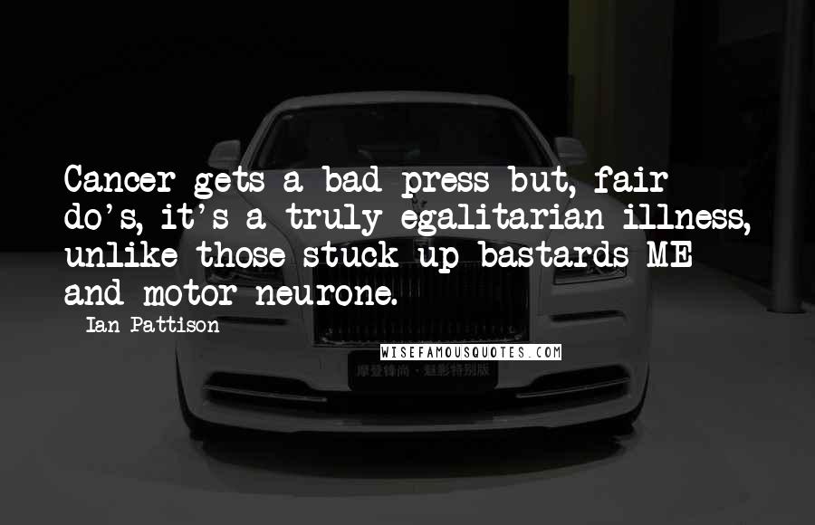 Ian Pattison Quotes: Cancer gets a bad press but, fair do's, it's a truly egalitarian illness, unlike those stuck-up bastards ME and motor neurone.