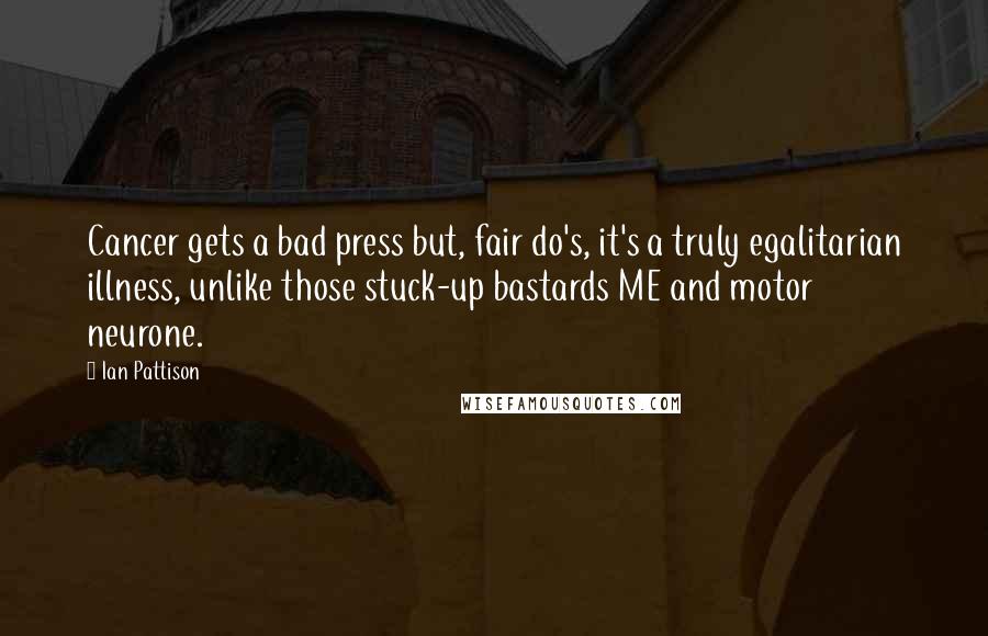 Ian Pattison Quotes: Cancer gets a bad press but, fair do's, it's a truly egalitarian illness, unlike those stuck-up bastards ME and motor neurone.