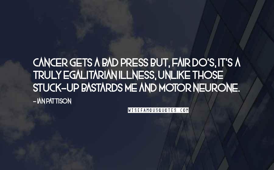 Ian Pattison Quotes: Cancer gets a bad press but, fair do's, it's a truly egalitarian illness, unlike those stuck-up bastards ME and motor neurone.