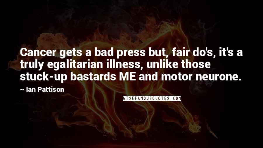 Ian Pattison Quotes: Cancer gets a bad press but, fair do's, it's a truly egalitarian illness, unlike those stuck-up bastards ME and motor neurone.