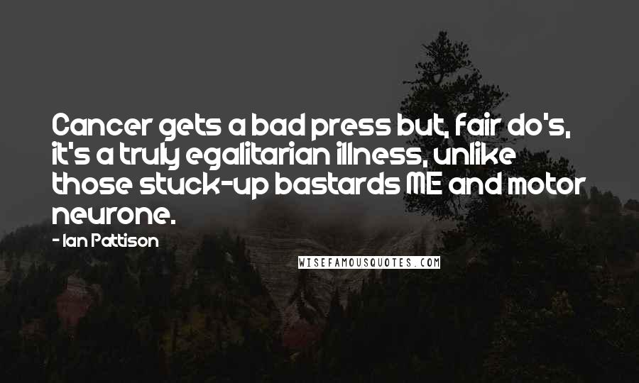 Ian Pattison Quotes: Cancer gets a bad press but, fair do's, it's a truly egalitarian illness, unlike those stuck-up bastards ME and motor neurone.