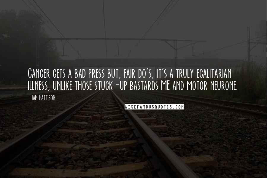 Ian Pattison Quotes: Cancer gets a bad press but, fair do's, it's a truly egalitarian illness, unlike those stuck-up bastards ME and motor neurone.
