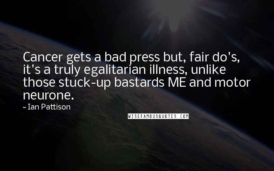 Ian Pattison Quotes: Cancer gets a bad press but, fair do's, it's a truly egalitarian illness, unlike those stuck-up bastards ME and motor neurone.