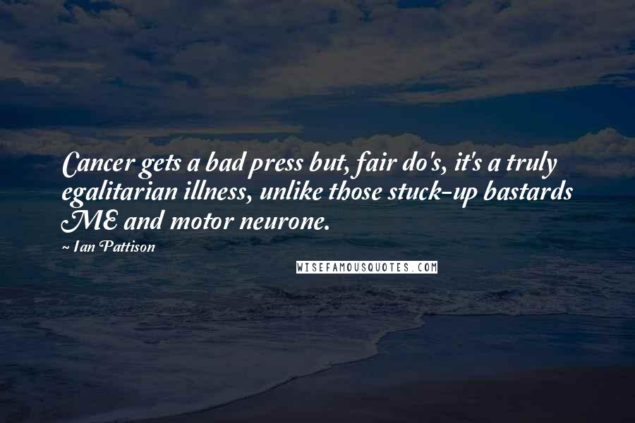 Ian Pattison Quotes: Cancer gets a bad press but, fair do's, it's a truly egalitarian illness, unlike those stuck-up bastards ME and motor neurone.