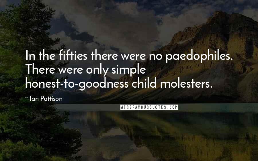 Ian Pattison Quotes: In the fifties there were no paedophiles. There were only simple honest-to-goodness child molesters.