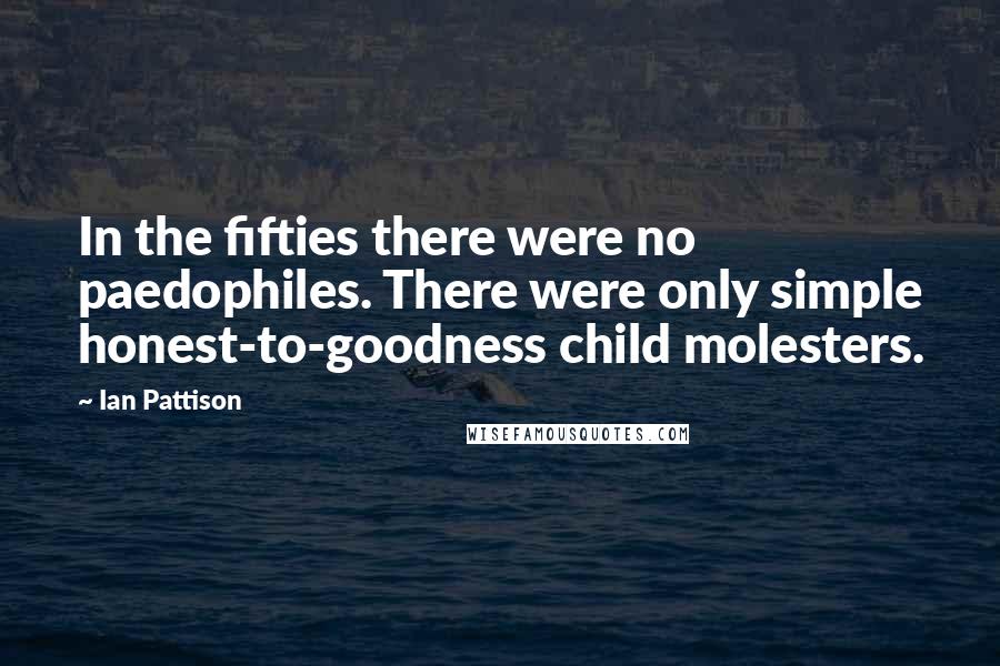 Ian Pattison Quotes: In the fifties there were no paedophiles. There were only simple honest-to-goodness child molesters.