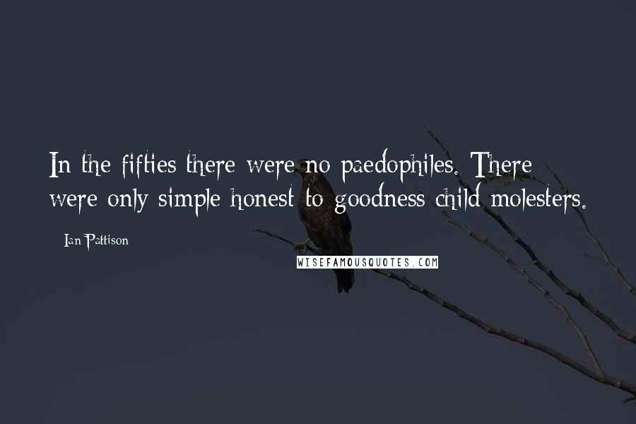 Ian Pattison Quotes: In the fifties there were no paedophiles. There were only simple honest-to-goodness child molesters.