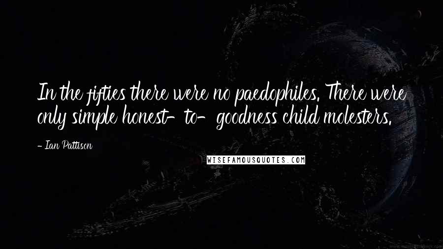 Ian Pattison Quotes: In the fifties there were no paedophiles. There were only simple honest-to-goodness child molesters.