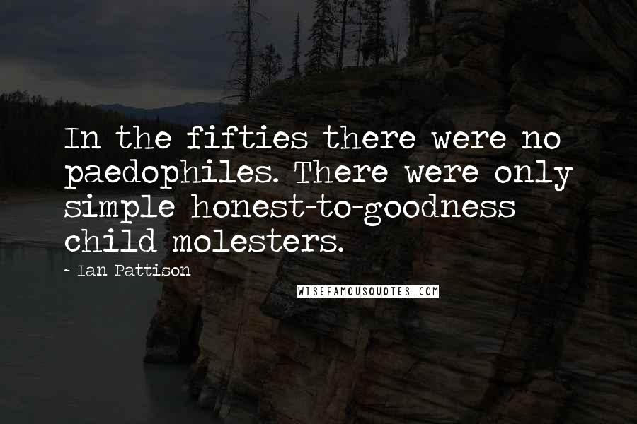 Ian Pattison Quotes: In the fifties there were no paedophiles. There were only simple honest-to-goodness child molesters.