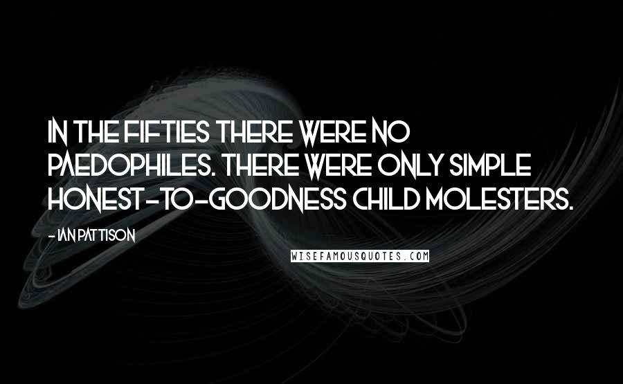 Ian Pattison Quotes: In the fifties there were no paedophiles. There were only simple honest-to-goodness child molesters.