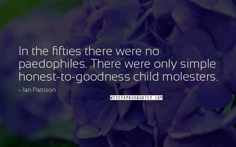 Ian Pattison Quotes: In the fifties there were no paedophiles. There were only simple honest-to-goodness child molesters.