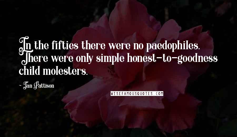 Ian Pattison Quotes: In the fifties there were no paedophiles. There were only simple honest-to-goodness child molesters.