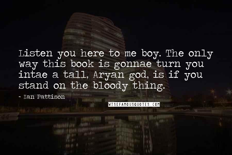 Ian Pattison Quotes: Listen you here to me boy. The only way this book is gonnae turn you intae a tall, Aryan god, is if you stand on the bloody thing.