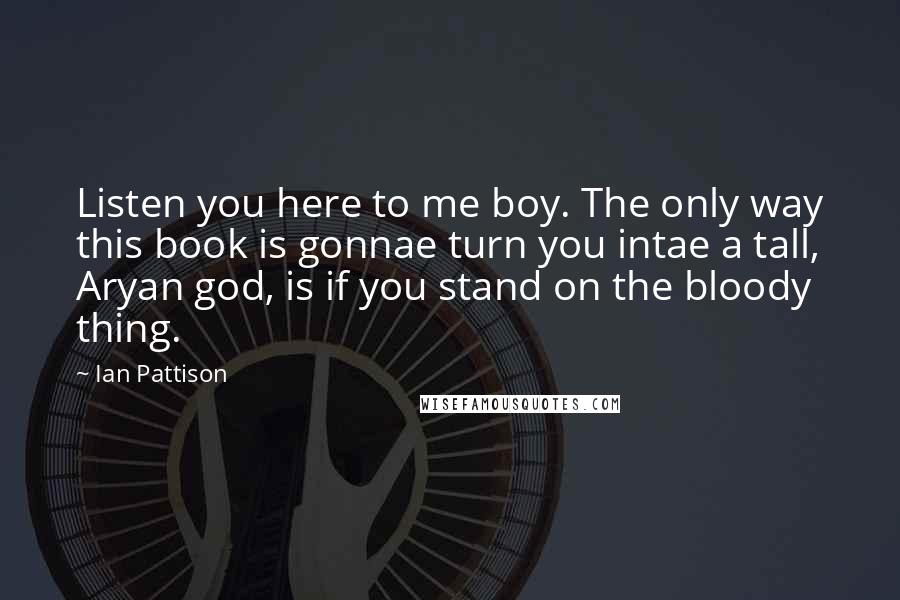 Ian Pattison Quotes: Listen you here to me boy. The only way this book is gonnae turn you intae a tall, Aryan god, is if you stand on the bloody thing.