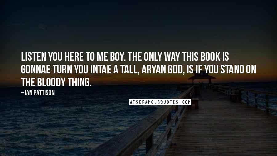 Ian Pattison Quotes: Listen you here to me boy. The only way this book is gonnae turn you intae a tall, Aryan god, is if you stand on the bloody thing.