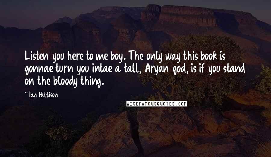 Ian Pattison Quotes: Listen you here to me boy. The only way this book is gonnae turn you intae a tall, Aryan god, is if you stand on the bloody thing.