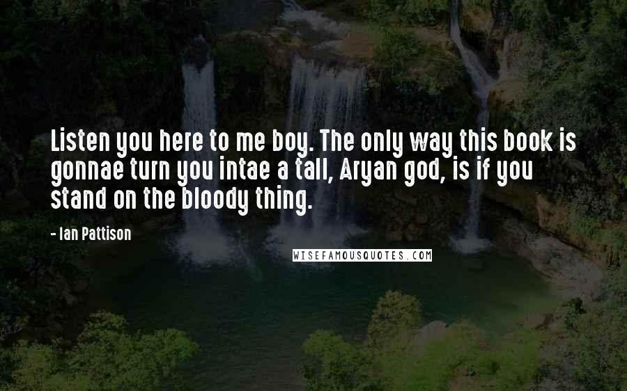 Ian Pattison Quotes: Listen you here to me boy. The only way this book is gonnae turn you intae a tall, Aryan god, is if you stand on the bloody thing.