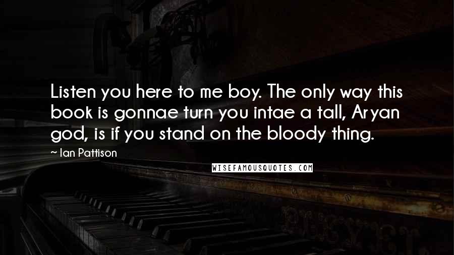 Ian Pattison Quotes: Listen you here to me boy. The only way this book is gonnae turn you intae a tall, Aryan god, is if you stand on the bloody thing.