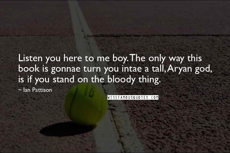 Ian Pattison Quotes: Listen you here to me boy. The only way this book is gonnae turn you intae a tall, Aryan god, is if you stand on the bloody thing.