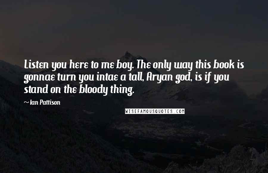 Ian Pattison Quotes: Listen you here to me boy. The only way this book is gonnae turn you intae a tall, Aryan god, is if you stand on the bloody thing.