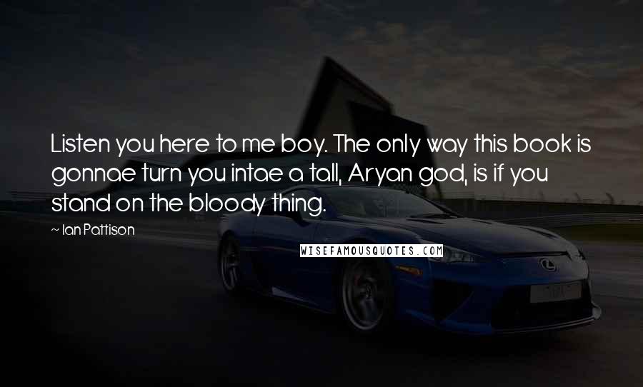 Ian Pattison Quotes: Listen you here to me boy. The only way this book is gonnae turn you intae a tall, Aryan god, is if you stand on the bloody thing.
